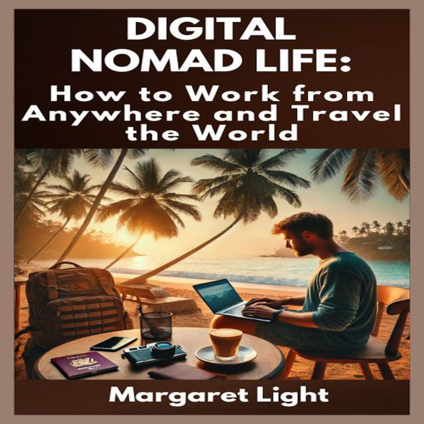 Digital Nomad Life: How to Work from Anywhere and Travel the World