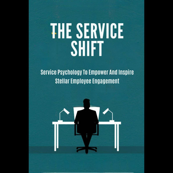 The Service Shift: Service Psychology To Empower And Inspire Stellar Employee Engagement