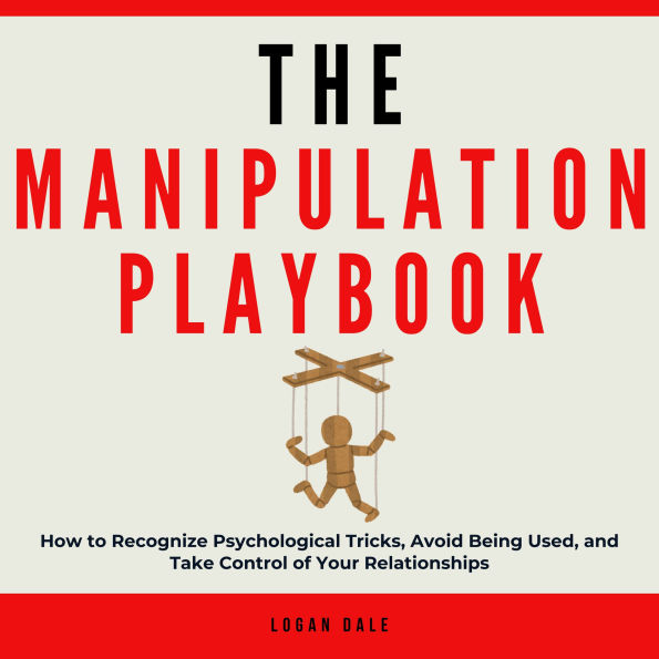The Manipulation Playbook: How to Recognize Psychological Tricks, Avoid Being Used, and Take Control of Your Relationships