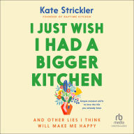 I Just Wish I Had a Bigger Kitchen: And Other Lies I Think Will Make Me Happy