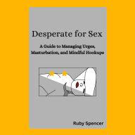 Desperate for Sex: A Guide to Managing Urges, Masturbation, and Mindful Hookups