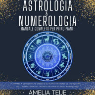 Astrologia e Numerologia - Manuale Completo per Principianti: Impara a Conoscere te stesso e gli altri attraverso le Antiche Arti dell' Osservazione del Transito dei Pianeti e della Numerologia