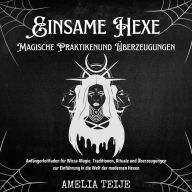 Einsame Hexe - Magische Praktiken und Überzeugungen: Anfängerleitfaden für Wicca-Magie. Traditionen, Rituale und Überzeugungen zur Einführung in die Welt der modernen Hexen