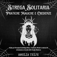 Strega Solitaria - Pratiche Magiche e Credenze: Guida per Principianti alla Magia Wicca. TradizionI, Rituali e Credenze di introduzione al mondo delle Streghe Moderne