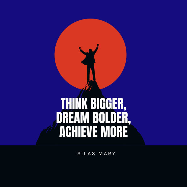 Think Bigger, Dream Bolder, Achieve More: The Psychology of Success and High Performance