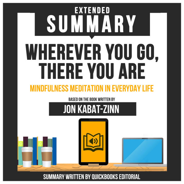 Extended Summary Of Wherever You Go, There You Are - Mindfulness Meditation In Everyday Life: Based On The Book Written By Jon Kabat-Zinn (Abridged)