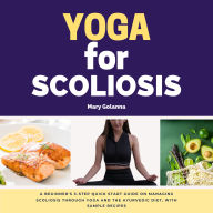 Yoga for Scoliosis: A Beginner's 3-Step Quick Start Guide on Managing Scoliosis Through Yoga and the Ayurvedic Diet, with Sample Recipes
