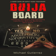 Ouija Board: A Short Guide on Safely Using Your Board (Terrifying, Wondrous, and Fascinating Experiences With the Mysterious Spirit Oracle)