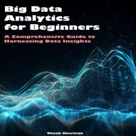 Big Data Analytics for Beginners: A Comprehensive Guide to Harnessing Data Insights