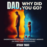 Dad, Why Did You Go?: Understanding the Impact of a Father's Absence on Family and Relationships