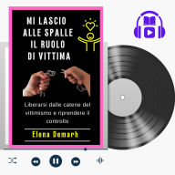 MI LASCIO ALLE SPALLE IL RUOLO DI VITTIMA: Liberarsi dalle catene del vittimismo e riprendere il controllo. (Abridged)