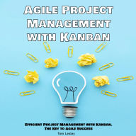 Agile Project Management with Kanban: Efficient Project Management with Kanban. The Key to Agile Success
