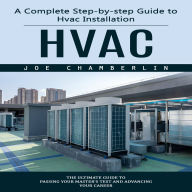 Hvac: A Complete Step-by-step Guide to Hvac Installation (The Ultimate Guide to Passing Your Master's Test and Advancing Your Career)