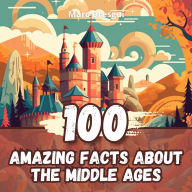 100 Amazing Facts about the Middle Ages: Fascinating Trivia about the Mysteries and Curiosities of Medieval History