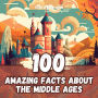 100 Amazing Facts about the Middle Ages: Fascinating Trivia about the Mysteries and Curiosities of Medieval History