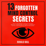 13 Forgotten Mind Control Secrets: How to Use Words to Influence People's Behavior, Target Their Thoughts, and Redirect Actions. Dark Psychology Secrets Revealed.