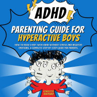 ADHD Parenting Guide for Hyperactive Boys: How to Raise a Boy with ADHD Without Stress and Negative Emotions. A Complete Step-by-Step Guide for Parents.