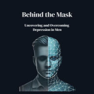 Behind the Mask: Uncovering and Overcoming Depression in Men