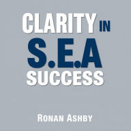 Clarity in S.E.A. Success: Secrets to Winning in Life and Work: 