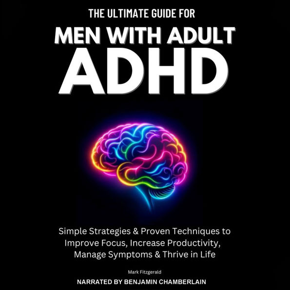 The Ultimate Guide For Men With Adult ADHD: Simple Strategies & Proven Techniques to Improve Focus, Increase Productivity, Manage Symptoms & Thrive in Life