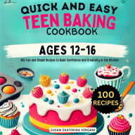 Quick and Easy Teen Baking Cookbook ages 12-16: 100 Fun and Simple Recipes to Build Confidence and Creativity in the Kitchen
