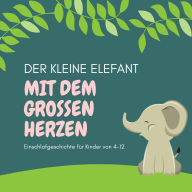Der kleine Elefant mit dem großen Herzen - Einschlafgeschichte für Kinder: Zuverlässige Einschlafhilfe für Kinder von 4-12