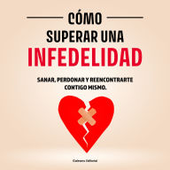 Cómo Superar una Infedelidad: Sanar, Perdonar y Reencontrarte Contigo Mismo.