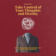 Take Control of Your Thoughts and Destiny: How to Master Your Mindset and Unlock True Potential