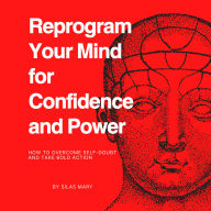 Reprogram Your Mind for Confidence and Power: How to Overcome Self-Doubt and Take Bold Action