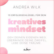 15 Erfolgsschlüssel für dein Kreatives Mindset: Geh deinen Weg. Überwinde deine Zweifel. Lebe deine Träume.