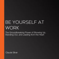 Be Yourself at Work: The Groundbreaking Power of Showing Up, Standing Out, and Leading from the Heart