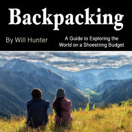 Backpacking: A Guide to Exploring the World on the Shoestring Budget