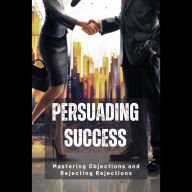 Persuading Success: Mastering Objections and Rejecting Rejections