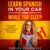LEARN SPANISH IN YOUR CAR AND WHILE YOU SLEEP: ACCELERATED LANGUAGE ACQUISITION MADE EASY ANYTIME, ANYWHERE