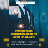Workplace Wisdom: Unconventional Tactics for Lasting Lifelong Career: Hidden Strategies For Achieving Workplace Resilience and Success