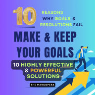 10 EASY but HIGHLY EFFECTIVE STEPS to CREATE and ACHIEVE ANY GOAL IN LIFE: Learn Why Most Resolutions & Goals Fail: A Practical Roadmap to Overcome Common Pitfalls and Finally See Your Dreams Through