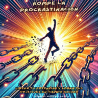 Rompe la Procrastinación: Libera Tu Potencial y Logra Tus Objetivos en Tiempo Récord