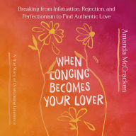When Longing Becomes Your Lover: Breaking from Infatuation, Rejection, and Perfectionism to Find Authentic Love: A True Story of Overcoming Limerence