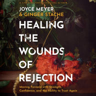 Healing the Wounds of Rejection: Moving Forward with Strength, Confidence, and the Ability to Trust Again