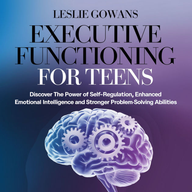 EXECUTIVE FUNCTIONING FOR TEENS: DISCOVER THE POWER OF SELF-REGULATION ...