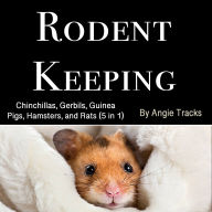 Rodent Keeping: Chinchillas, Gerbils, Guinea Pigs, Hamsters, and Rats (5 in 1)
