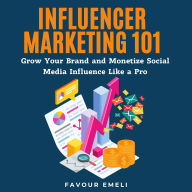 Influencer Marketing 101: Grow Your Brand and Monetize Social Media Influence Like a Pro