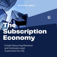 The Subscription Economy: Create Recurring Revenue and Cultivate Loyal Customers for Life