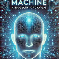 The Mind of the Machine: A Biography of ChatGPT: Evolution, Ethics, and Impact of Artificial Intelligence's Conversational Giant