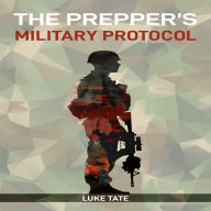 PREPPER'S MILITARY PROTOCOL, THE: Essential Survival Tactics from Military Experts: Stay Ready, Stay Safe