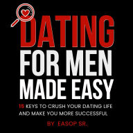 Dating For Men Made Easy: 15 Keys To Crush Your Dating Life and Make You More Successful