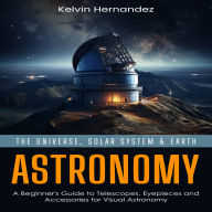 Astronomy: The Universe, Solar System & Earth (A Beginner's Guide to Telescopes, Eyepieces and Accessories for Visual Astronomy)