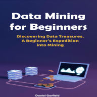Data Mining for Beginners: Discovering Data Treasures. A Beginner's Expedition into Mining