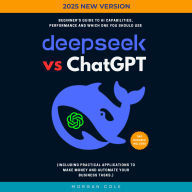 DeepSeek Vs ChatGPT:: Beginner's Guide to AI Capabilities, Performance and Which One You Should Use (Including Practical Applications to Make Money and Automate Your Business Tasks.)