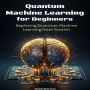 Quantum Machine Learning for Beginners: Exploring Quantum Machine Learning from Scratch